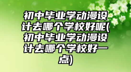 初中畢業(yè)學(xué)動(dòng)漫設(shè)計(jì)去哪個(gè)學(xué)校好呢(初中畢業(yè)學(xué)動(dòng)漫設(shè)計(jì)去哪個(gè)學(xué)校好一點(diǎn))