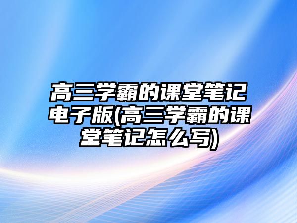 高三學(xué)霸的課堂筆記電子版(高三學(xué)霸的課堂筆記怎么寫)