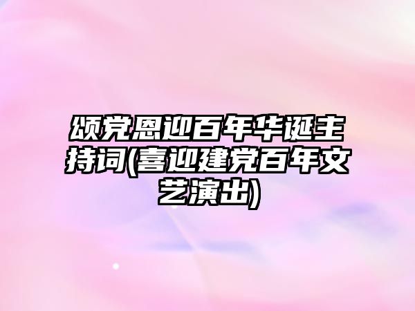 頌黨恩迎百年華誕主持詞(喜迎建黨百年文藝演出)