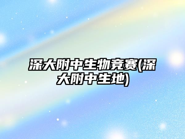 深大附中生物競(jìng)賽(深大附中生地)