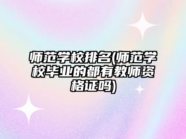 師范學(xué)校排名(師范學(xué)校畢業(yè)的都有教師資格證嗎)