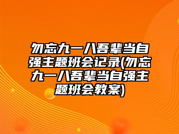 勿忘九一八吾輩當自強主題班會記錄(勿忘九一八吾輩當自強主題班會教案)
