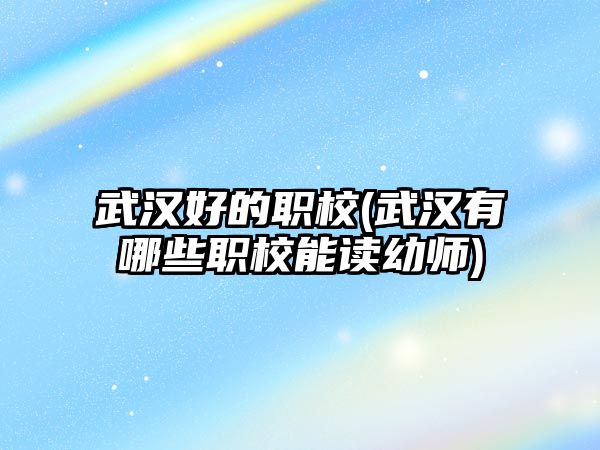 武漢好的職校(武漢有哪些職校能讀幼師)