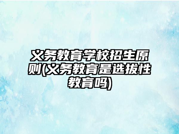 義務(wù)教育學(xué)校招生原則(義務(wù)教育是選拔性教育嗎)