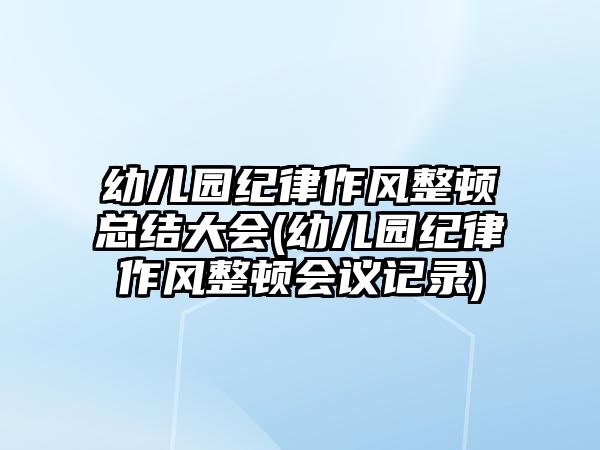 幼兒園紀(jì)律作風(fēng)整頓總結(jié)大會(huì)(幼兒園紀(jì)律作風(fēng)整頓會(huì)議記錄)