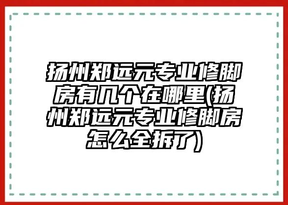 揚(yáng)州鄭遠(yuǎn)元專業(yè)修腳房有幾個(gè)在哪里(揚(yáng)州鄭遠(yuǎn)元專業(yè)修腳房怎么全拆了)