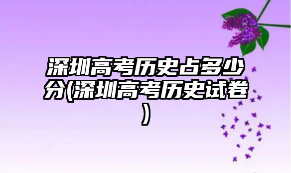 深圳高考?xì)v史占多少分(深圳高考?xì)v史試卷)