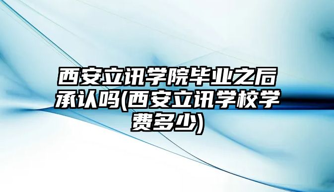 西安立訊學院畢業(yè)之后承認嗎(西安立訊學校學費多少)