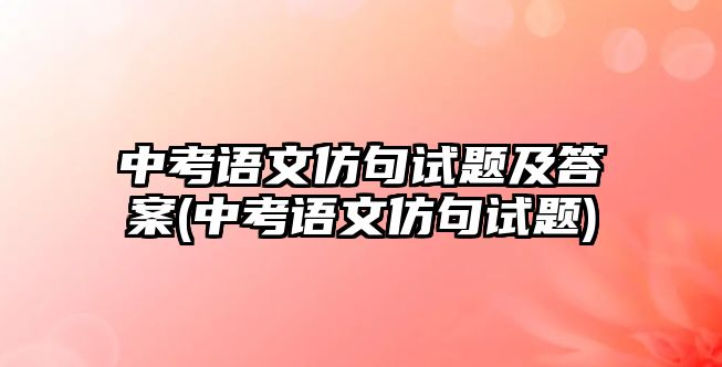中考語(yǔ)文仿句試題及答案(中考語(yǔ)文仿句試題)