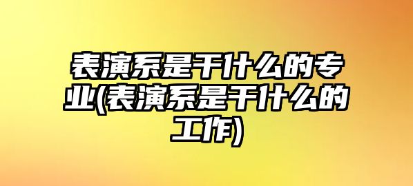 表演系是干什么的專業(yè)(表演系是干什么的工作)