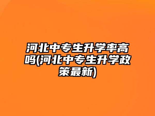 河北中專生升學(xué)率高嗎(河北中專生升學(xué)政策最新)