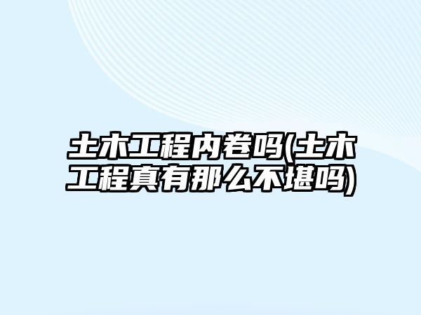 土木工程內(nèi)卷嗎(土木工程真有那么不堪嗎)