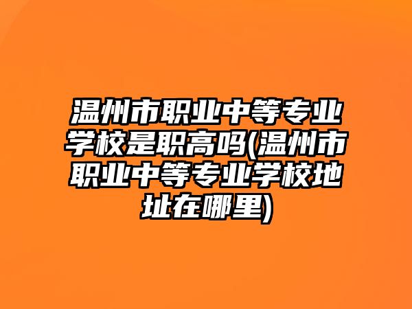 溫州市職業(yè)中等專業(yè)學(xué)校是職高嗎(溫州市職業(yè)中等專業(yè)學(xué)校地址在哪里)