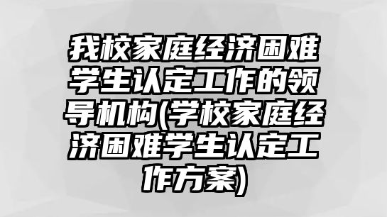 我校家庭經(jīng)濟困難學生認定工作的領(lǐng)導機構(gòu)(學校家庭經(jīng)濟困難學生認定工作方案)