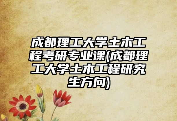 成都理工大學土木工程考研專業(yè)課(成都理工大學土木工程研究生方向)