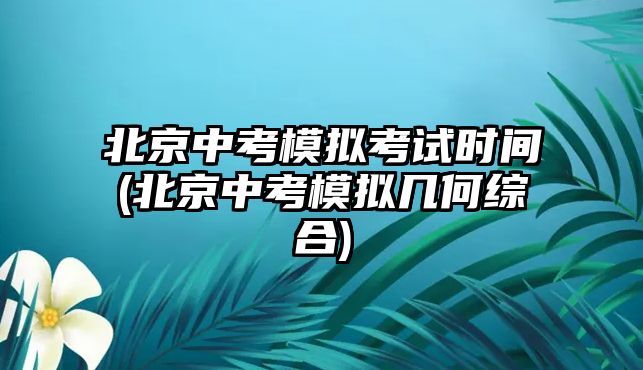 北京中考模擬考試時(shí)間(北京中考模擬幾何綜合)