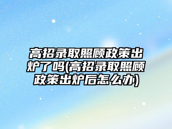 高招錄取照顧政策出爐了嗎(高招錄取照顧政策出爐后怎么辦)