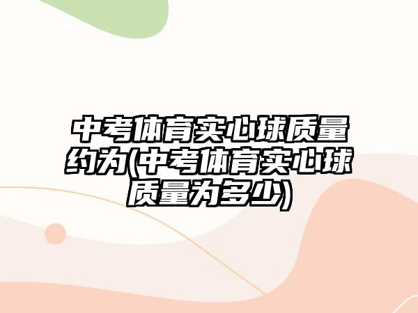 中考體育實(shí)心球質(zhì)量約為(中考體育實(shí)心球質(zhì)量為多少)
