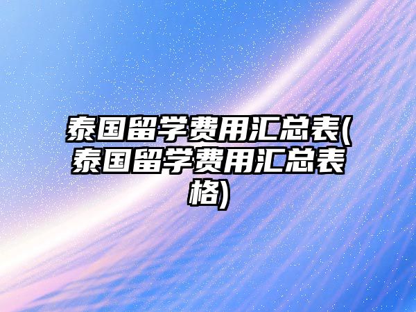 泰國留學(xué)費用匯總表(泰國留學(xué)費用匯總表格)