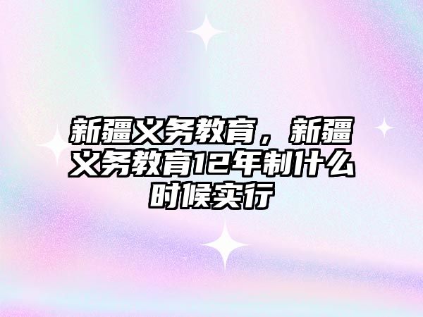 新疆義務教育,新疆義務教育12年制什么時候?qū)嵭? class=