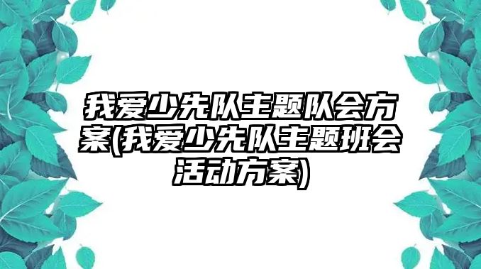 我愛少先隊主題隊會方案(我愛少先隊主題班會活動方案)