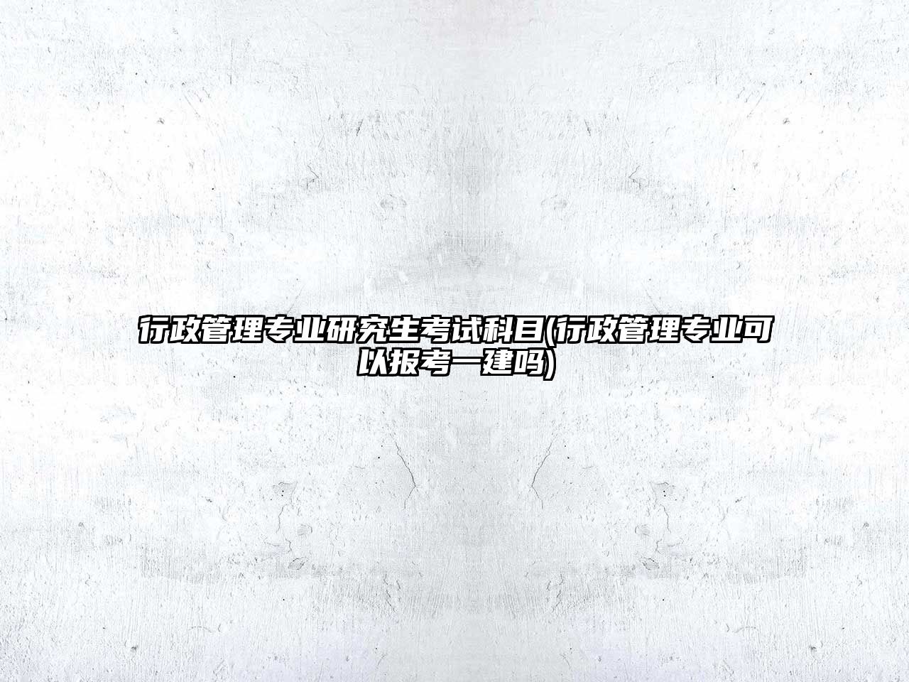 行政管理專業(yè)研究生考試科目(行政管理專業(yè)可以報(bào)考一建嗎)