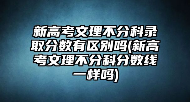 新高考文理不分科錄取分?jǐn)?shù)有區(qū)別嗎(新高考文理不分科分?jǐn)?shù)線一樣嗎)