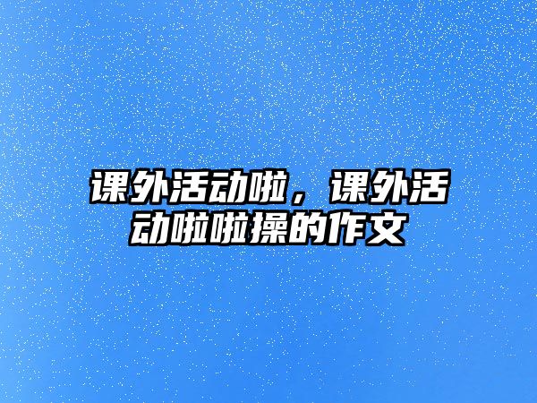 課外活動(dòng)啦，課外活動(dòng)啦啦操的作文