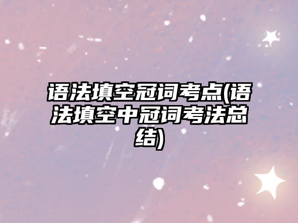 語法填空冠詞考點(語法填空中冠詞考法總結)