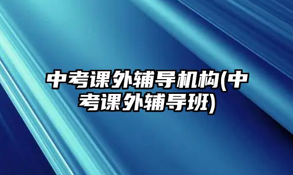 中考課外輔導(dǎo)機(jī)構(gòu)(中考課外輔導(dǎo)班)