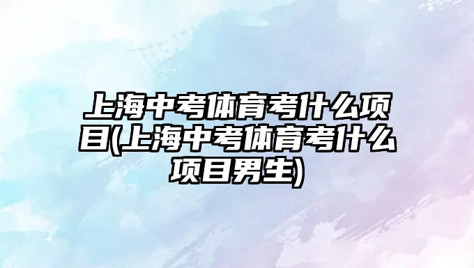 上海中考體育考什么項目(上海中考體育考什么項目男生)