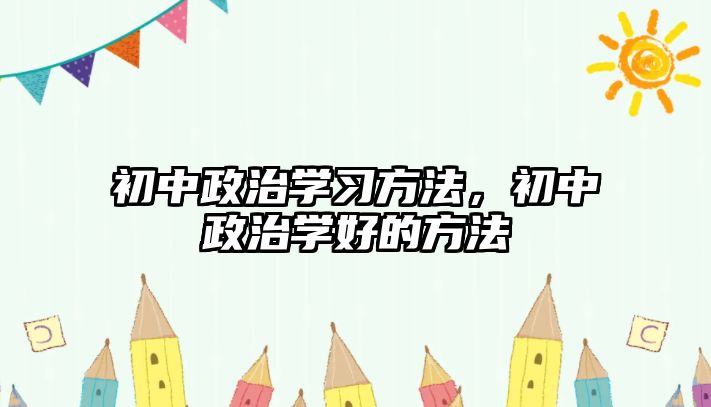 初中政治學(xué)習(xí)方法，初中政治學(xué)好的方法