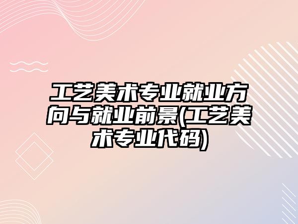 工藝美術(shù)專業(yè)就業(yè)方向與就業(yè)前景(工藝美術(shù)專業(yè)代碼)