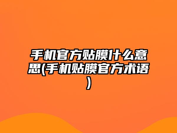手機官方貼膜什么意思(手機貼膜官方術(shù)語)