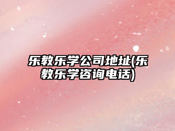 樂(lè)教樂(lè)學(xué)公司地址(樂(lè)教樂(lè)學(xué)咨詢電話)
