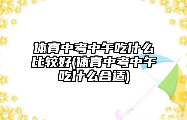 體育中考中午吃什么比較好(體育中考中午吃什么合適)