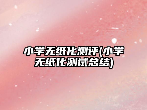 小學(xué)無(wú)紙化測(cè)評(píng)(小學(xué)無(wú)紙化測(cè)試總結(jié))