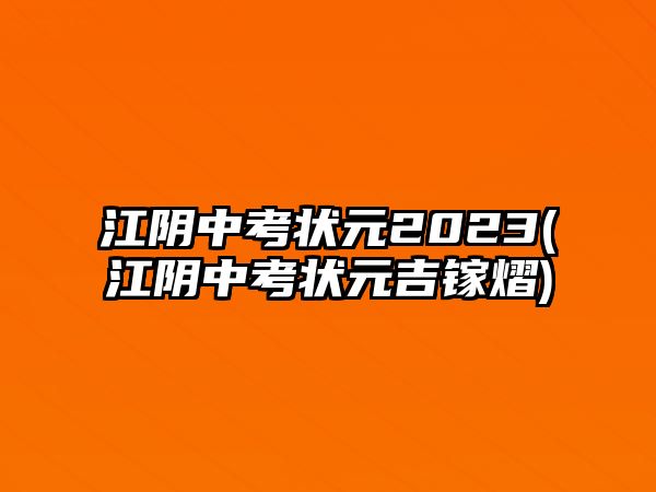 江陰中考狀元2023(江陰中考狀元吉鎵熠)