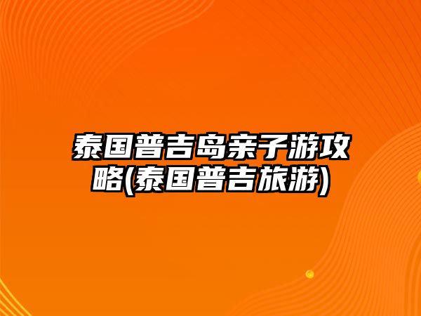 泰國(guó)普吉島親子游攻略(泰國(guó)普吉旅游)