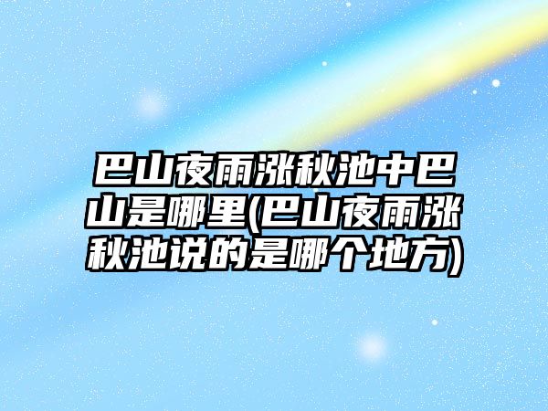 巴山夜雨漲秋池中巴山是哪里(巴山夜雨漲秋池說的是哪個(gè)地方)