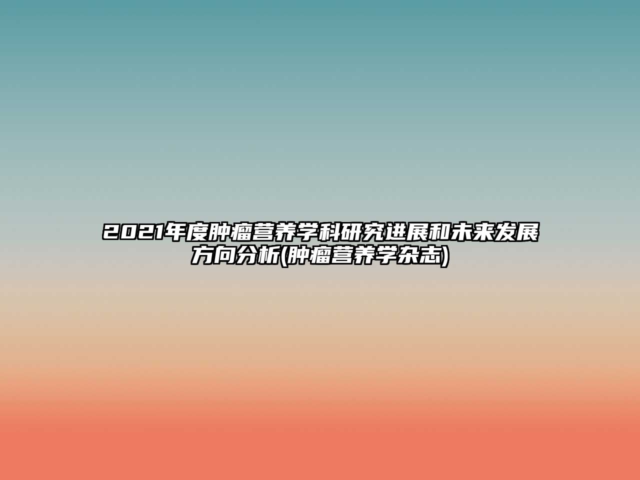 2021年度腫瘤營養(yǎng)學(xué)科研究進展和未來發(fā)展方向分析(腫瘤營養(yǎng)學(xué)雜志)