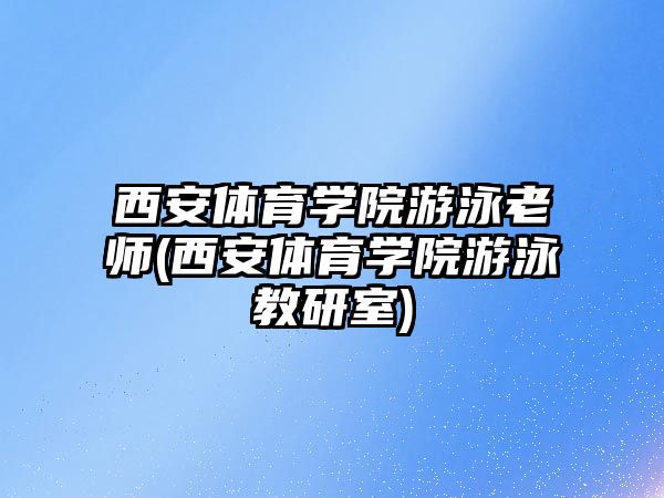 西安體育學(xué)院游泳老師(西安體育學(xué)院游泳教研室)