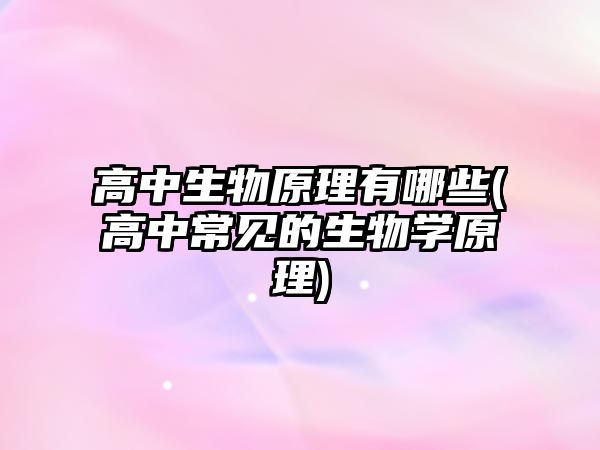 高中生物原理有哪些(高中常見的生物學(xué)原理)