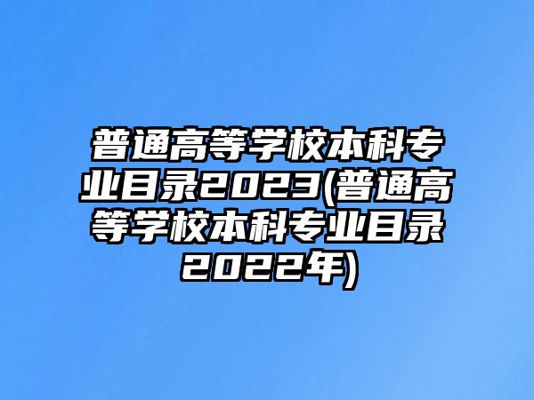 普通高等學(xué)校本科專業(yè)目錄2023(普通高等學(xué)校本科專業(yè)目錄2022年)