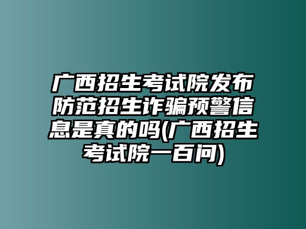 廣西招生考試院發(fā)布防范招生詐騙預(yù)警信息是真的嗎(廣西招生考試院一百問)