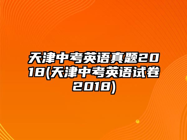 天津中考英語(yǔ)真題2018(天津中考英語(yǔ)試卷2018)