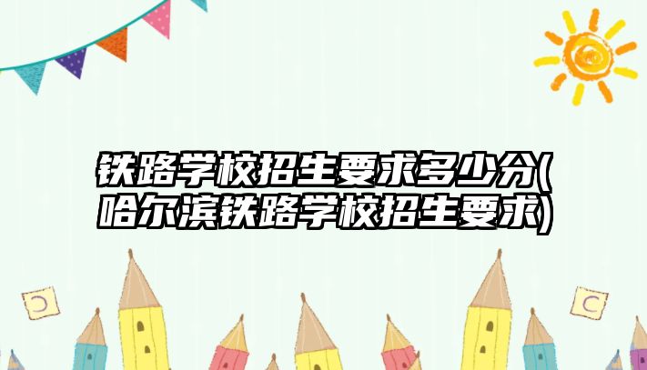 鐵路學(xué)校招生要求多少分(哈爾濱鐵路學(xué)校招生要求)