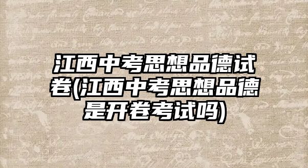 江西中考思想品德試卷(江西中考思想品德是開卷考試嗎)
