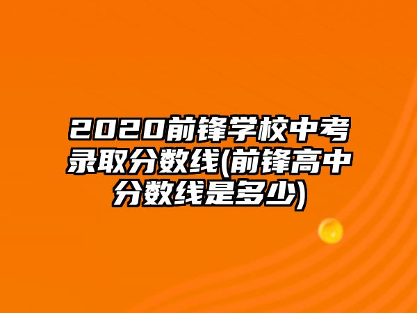 2020前鋒學(xué)校中考錄取分?jǐn)?shù)線(前鋒高中分?jǐn)?shù)線是多少)