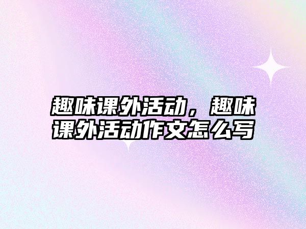 趣味課外活動(dòng)，趣味課外活動(dòng)作文怎么寫
